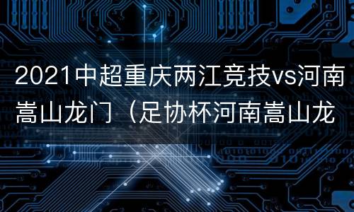 2021中超重庆两江竞技vs河南嵩山龙门（足协杯河南嵩山龙门vs重庆）