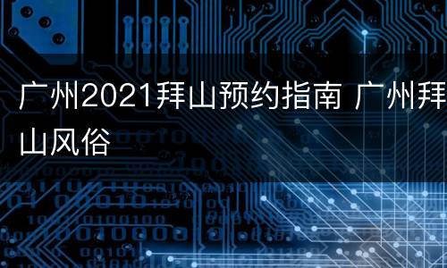 广州2021拜山预约指南 广州拜山风俗