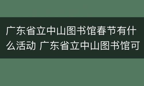 广东省立中山图书馆春节有什么活动 广东省立中山图书馆可以带书进去吗