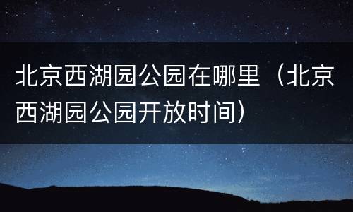 北京西湖园公园在哪里（北京西湖园公园开放时间）