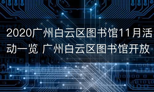 2020广州白云区图书馆11月活动一览 广州白云区图书馆开放时间