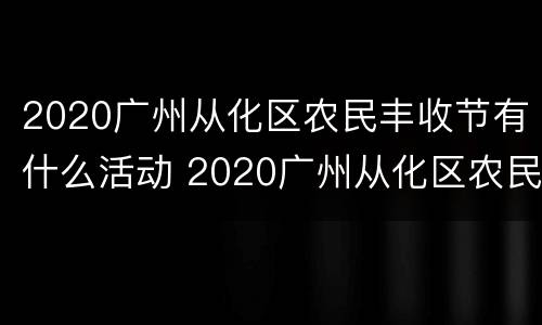 2020广州从化区农民丰收节有什么活动 2020广州从化区农民丰收节有什么活动吗