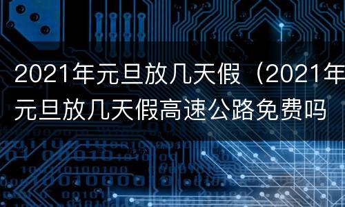 2021年元旦放几天假（2021年元旦放几天假高速公路免费吗）