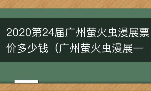 2020第24届广州萤火虫漫展票价多少钱（广州萤火虫漫展一年举办几次）