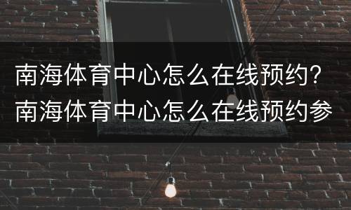 南海体育中心怎么在线预约? 南海体育中心怎么在线预约参观