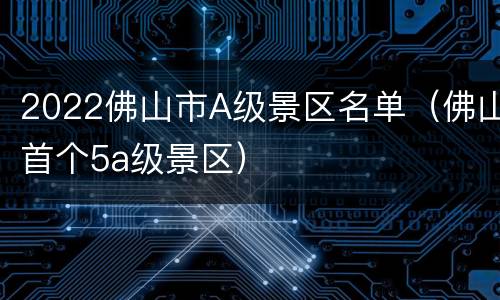 2022佛山市A级景区名单（佛山首个5a级景区）
