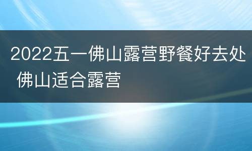 2022五一佛山露营野餐好去处 佛山适合露营