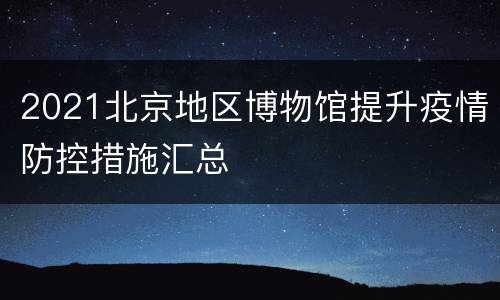 2021北京地区博物馆提升疫情防控措施汇总
