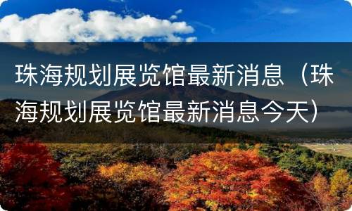 珠海规划展览馆最新消息（珠海规划展览馆最新消息今天）