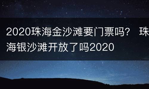 2020珠海金沙滩要门票吗？ 珠海银沙滩开放了吗2020