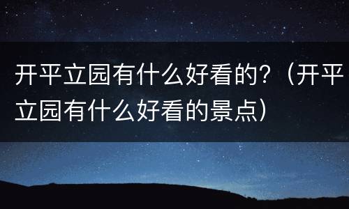 开平立园有什么好看的?（开平立园有什么好看的景点）