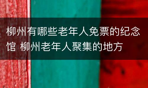 柳州有哪些老年人免票的纪念馆 柳州老年人聚集的地方