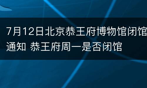 7月12日北京恭王府博物馆闭馆通知 恭王府周一是否闭馆