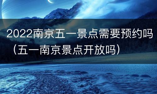 2022南京五一景点需要预约吗（五一南京景点开放吗）