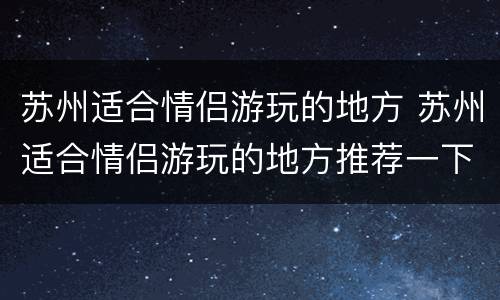 苏州适合情侣游玩的地方 苏州适合情侣游玩的地方推荐一下