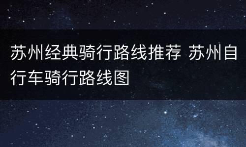 苏州经典骑行路线推荐 苏州自行车骑行路线图