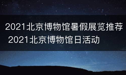 2021北京博物馆暑假展览推荐 2021北京博物馆日活动