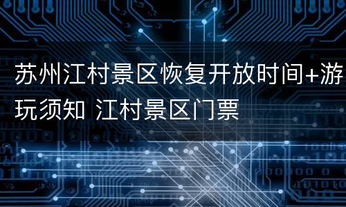 苏州江村景区恢复开放时间+游玩须知 江村景区门票