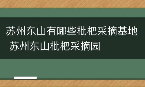 苏州东山有哪些枇杷采摘基地 苏州东山枇杷采摘园