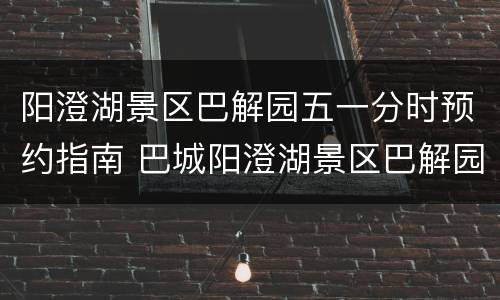 阳澄湖景区巴解园五一分时预约指南 巴城阳澄湖景区巴解园