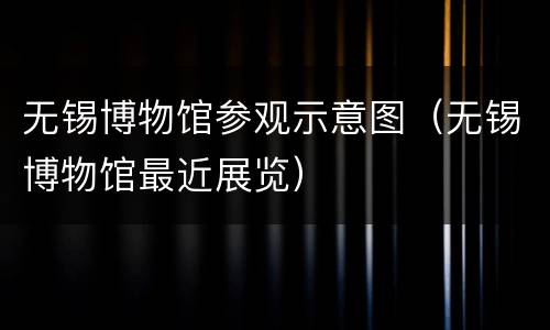 无锡博物馆参观示意图（无锡博物馆最近展览）