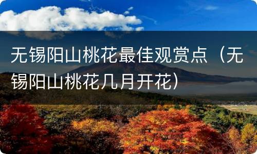 无锡阳山桃花最佳观赏点（无锡阳山桃花几月开花）