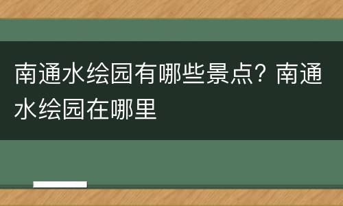 南通水绘园有哪些景点? 南通水绘园在哪里