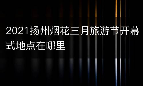 2021扬州烟花三月旅游节开幕式地点在哪里