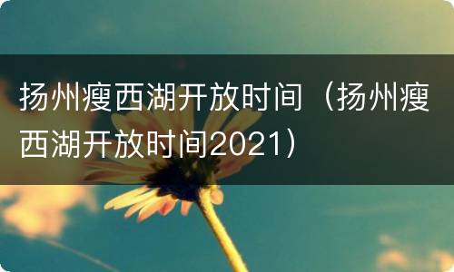 扬州瘦西湖开放时间（扬州瘦西湖开放时间2021）