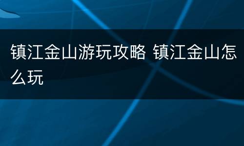 镇江金山游玩攻略 镇江金山怎么玩