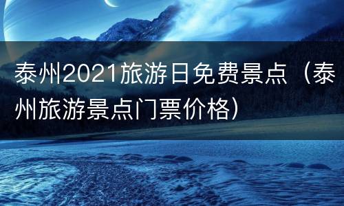 泰州2021旅游日免费景点（泰州旅游景点门票价格）