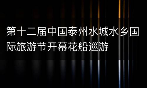 第十二届中国泰州水城水乡国际旅游节开幕花船巡游