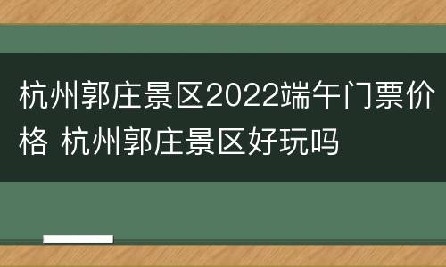 杭州郭庄景区2022端午门票价格 杭州郭庄景区好玩吗