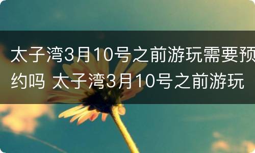 太子湾3月10号之前游玩需要预约吗 太子湾3月10号之前游玩需要预约吗为什么