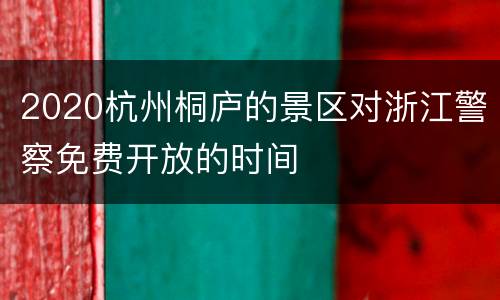2020杭州桐庐的景区对浙江警察免费开放的时间