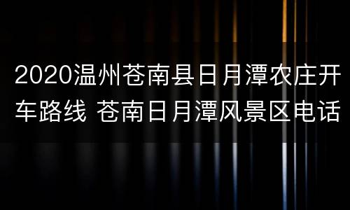 2020温州苍南县日月潭农庄开车路线 苍南日月潭风景区电话号码