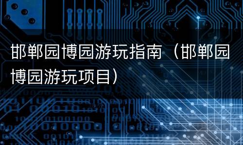邯郸园博园游玩指南（邯郸园博园游玩项目）