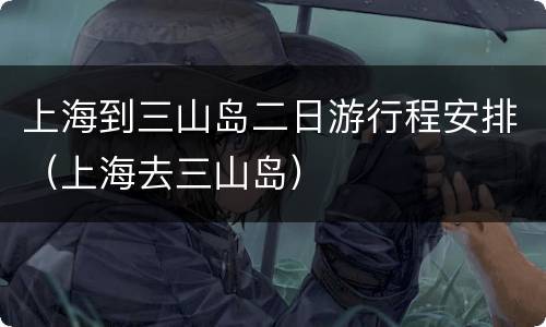 上海到三山岛二日游行程安排（上海去三山岛）
