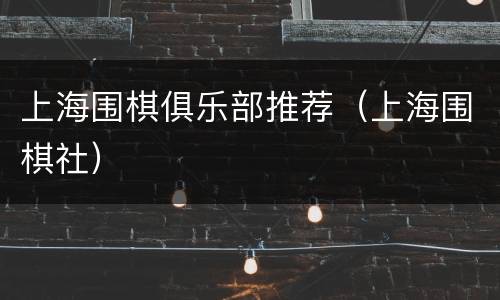 上海围棋俱乐部推荐（上海围棋社）