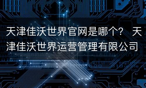 天津佳沃世界官网是哪个？ 天津佳沃世界运营管理有限公司