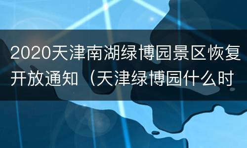 2020天津南湖绿博园景区恢复开放通知（天津绿博园什么时候建的）