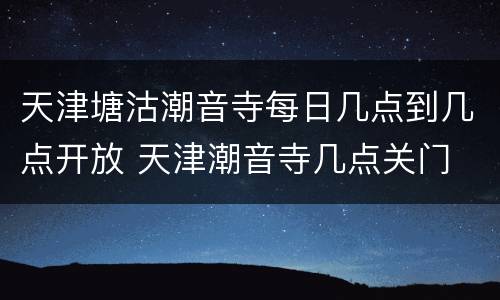 天津塘沽潮音寺每日几点到几点开放 天津潮音寺几点关门