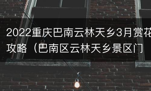 2022重庆巴南云林天乡3月赏花攻略（巴南区云林天乡景区门票）