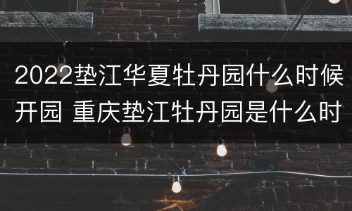 2022垫江华夏牡丹园什么时候开园 重庆垫江牡丹园是什么时候开放
