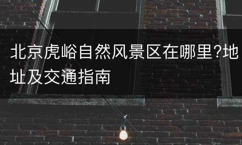 北京虎峪自然风景区在哪里?地址及交通指南