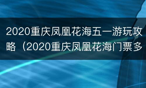2020重庆凤凰花海五一游玩攻略（2020重庆凤凰花海门票多少钱）