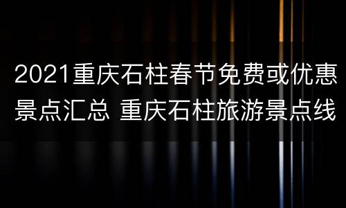 2021重庆石柱春节免费或优惠景点汇总 重庆石柱旅游景点线路规划