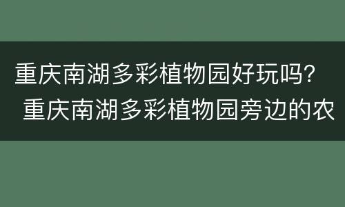 重庆南湖多彩植物园好玩吗？ 重庆南湖多彩植物园旁边的农家乐多少钱