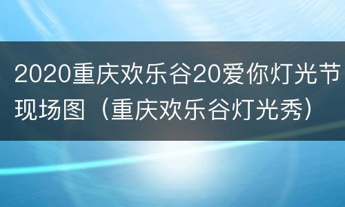 2020重庆欢乐谷20爱你灯光节现场图（重庆欢乐谷灯光秀）