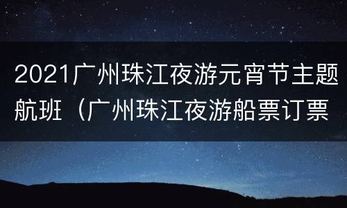 2021广州珠江夜游元宵节主题航班（广州珠江夜游船票订票中心）